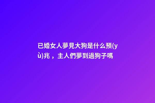 已婚女人夢見大狗是什么預(yù)兆，主人們夢到過狗子嗎-第1張-觀點-玄機派